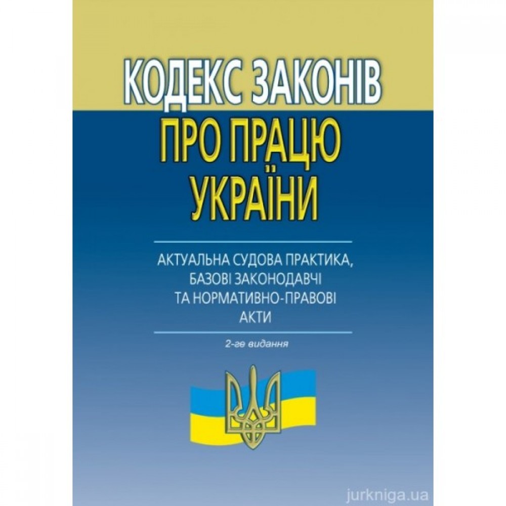 Кодекс законів про працю України (актуальна судова практика, базові законодавчі та нормативно-правові акти). Видання 2-ге