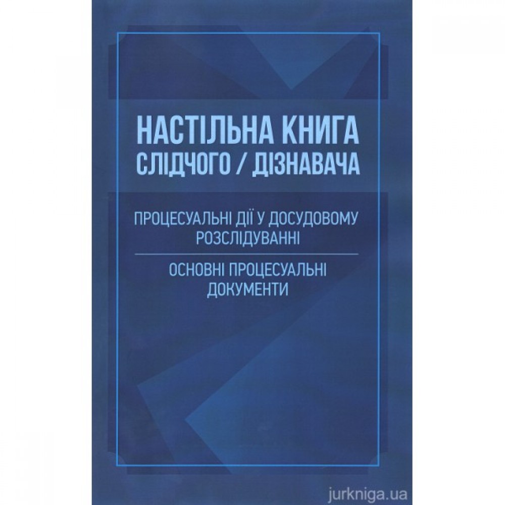 Настільна книга слідчого/дізнавача. Процесуальні дії у досудовому розслідуванні. Основні процесуальні документи