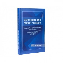 Настільна книга слідчого/дізнавача. Процесуальні дії у досудовому розслідуванні. Основні процесуальні документи