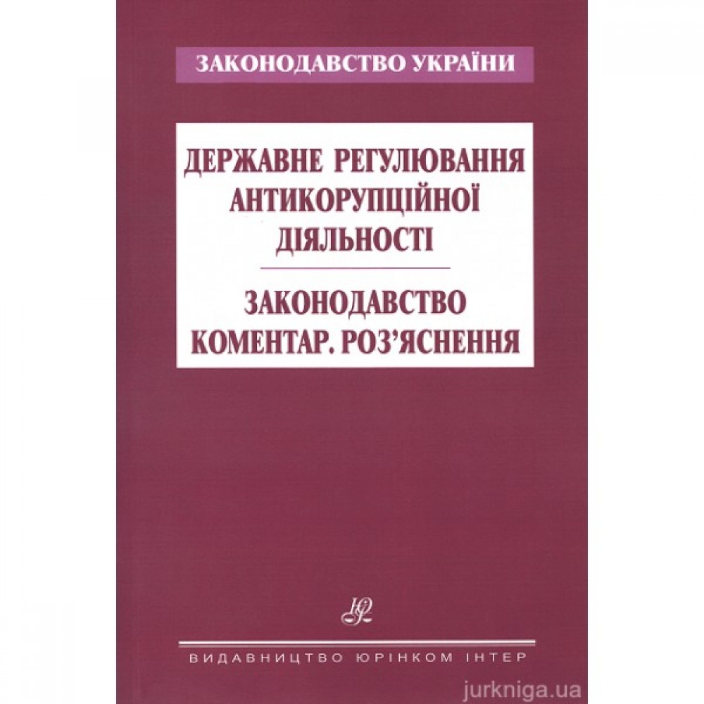 Державне регулювання антикорупційної діяльності. Законодавство. Коментар. Роз’яснення