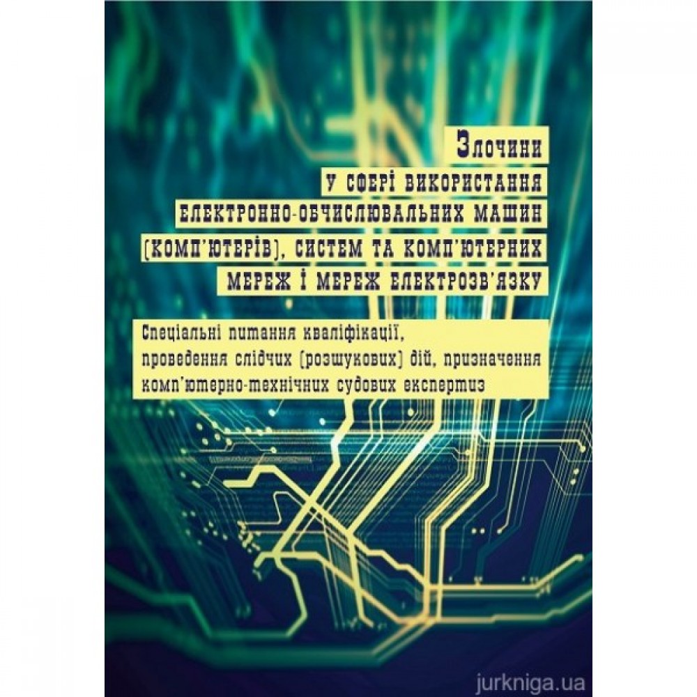Злочини у сфері використання електронно-обчислювальних машин (комп’ютерів), систем та комп’ютерних мереж і мереж електрозв’язку: спеціальні питання кваліфікації, проведення слідчих (розшукових) дій, призначення комп’ютерно-технічних судових експертиз