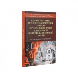 Адміністративно-правове забезпечення захисту персональних даних в діяльності Національної поліції України. Науково-практичний посібник