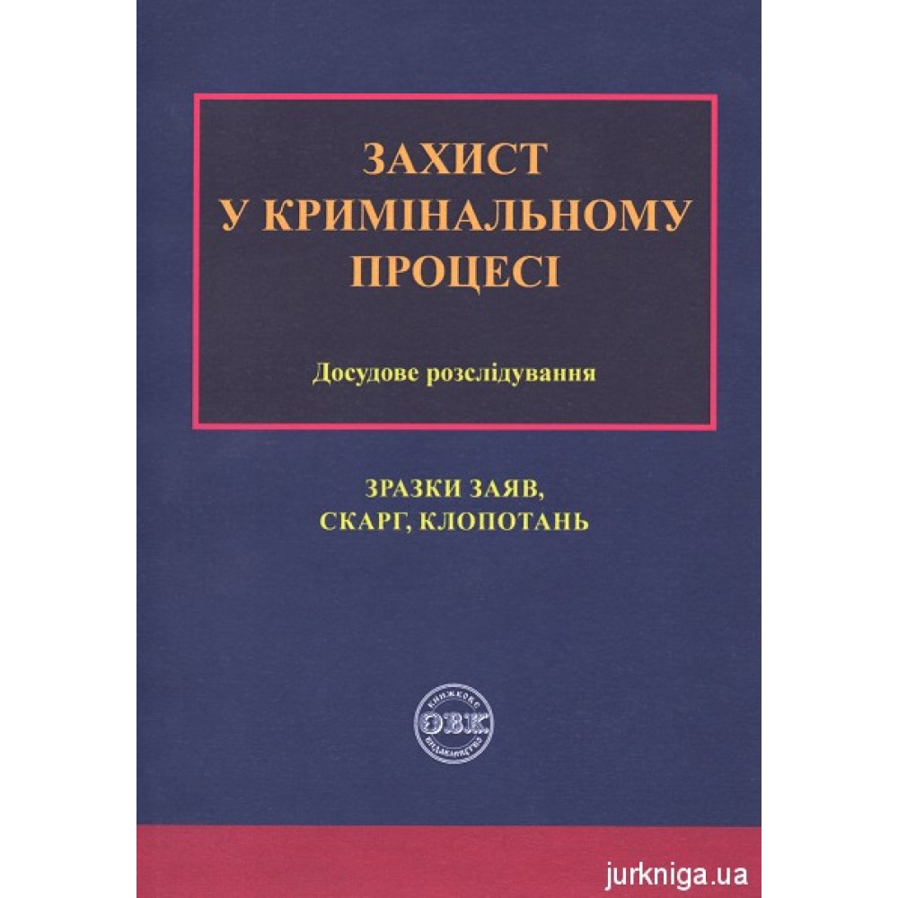 Захист у кримінальному процесі. Досудове розслідування: Зразки заяв, скарг, клопотань