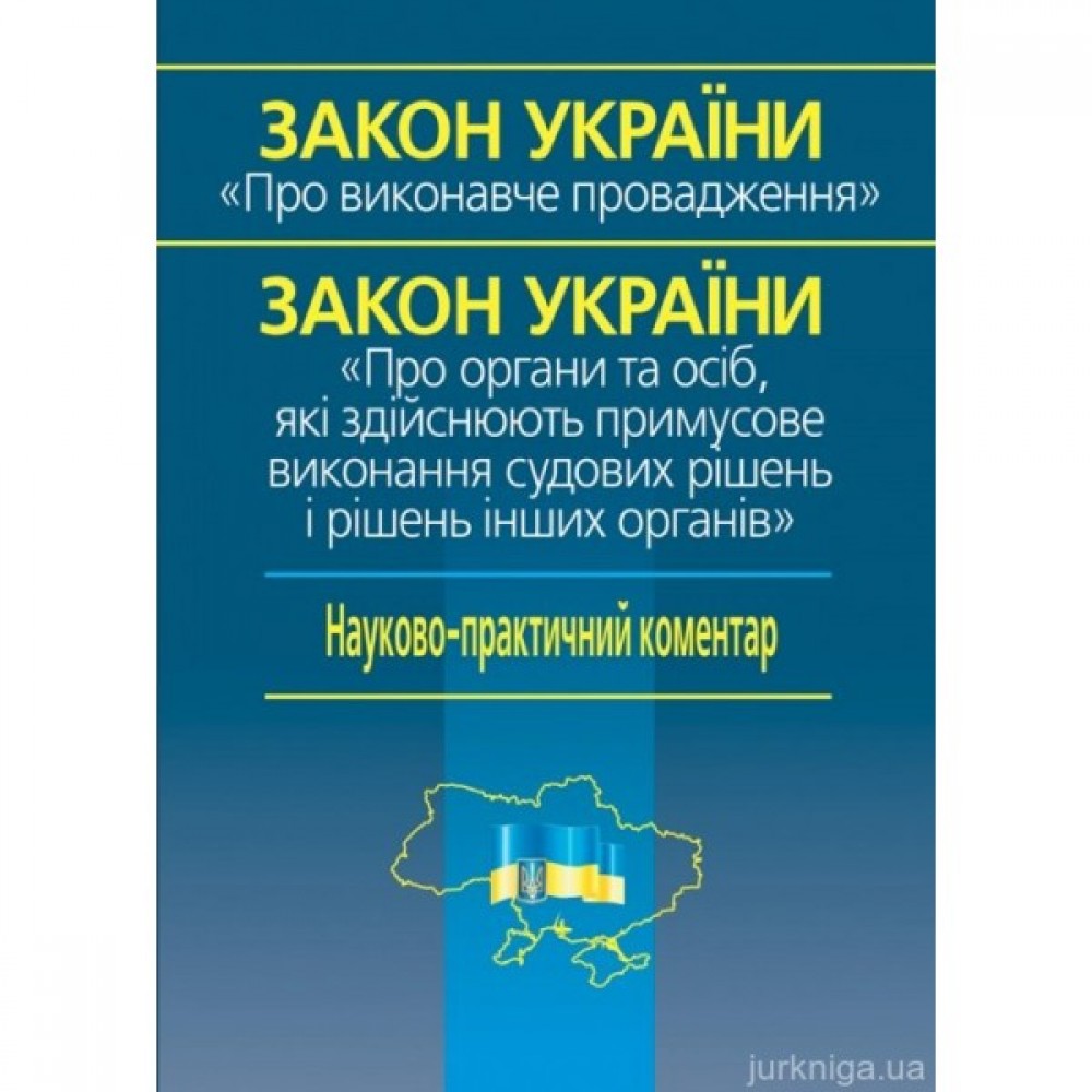 Закон України «Про виконавче провадження» Закон України «Про органи та осіб, які здійснюють примусове виконання судових рішень і рішень інших органів». Науково-практичний коментар